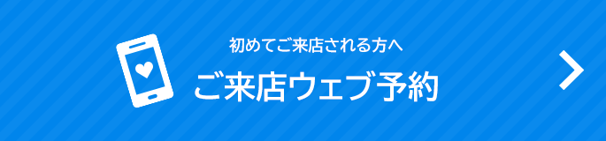 初めてご来店される方へ ご来店ウェブ予約